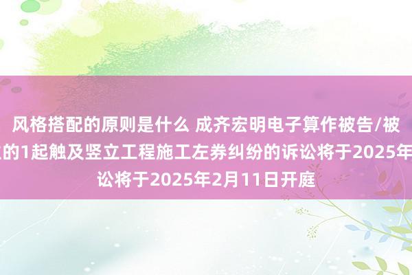 风格搭配的原则是什么 成齐宏明电子算作被告/被上诉东说念主的1起触及竖立工程施工左券纠纷的诉讼将于2025年2月11日开庭