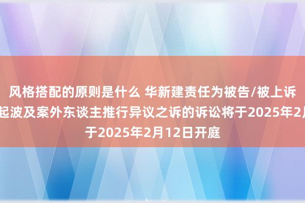 风格搭配的原则是什么 华新建责任为被告/被上诉东谈主的1起波及案外东谈主推行异议之诉的诉讼将于2025年2月12日开庭