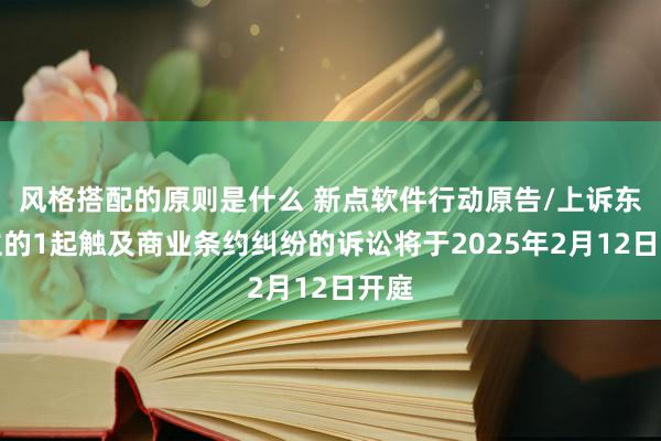 风格搭配的原则是什么 新点软件行动原告/上诉东谈主的1起触及商业条约纠纷的诉讼将于2025年2月12日开庭