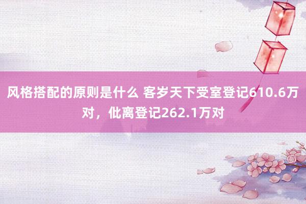 风格搭配的原则是什么 客岁天下受室登记610.6万对，仳离登记262.1万对