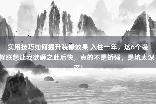 实用技巧如何提升装修效果 入住一年，这6个装修联想让我欲砸之此后快，真的不是矫强，是坑太深！