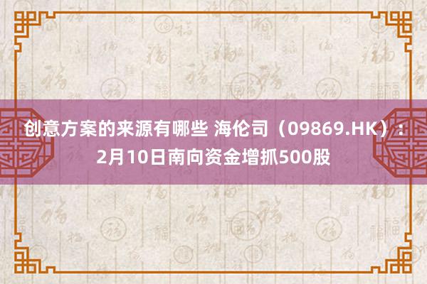 创意方案的来源有哪些 海伦司（09869.HK）：2月10日南向资金增抓500股