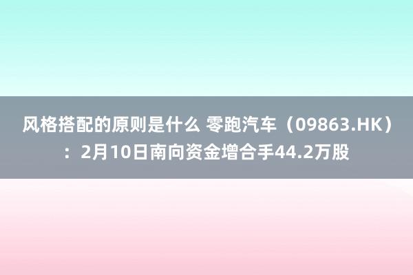 风格搭配的原则是什么 零跑汽车（09863.HK）：2月10日南向资金增合手44.2万股