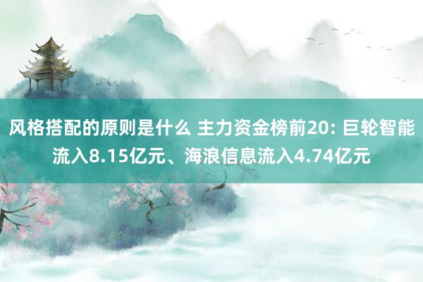 风格搭配的原则是什么 主力资金榜前20: 巨轮智能流入8.15亿元、海浪信息流入4.74亿元