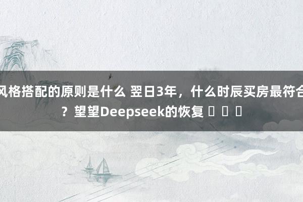 风格搭配的原则是什么 翌日3年，什么时辰买房最符合？望望Deepseek的恢复 ​​​