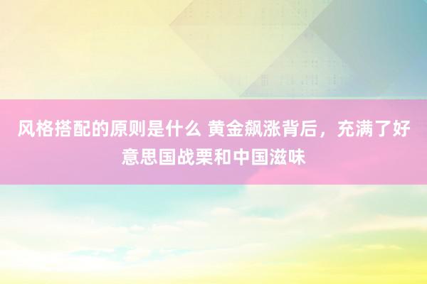 风格搭配的原则是什么 黄金飙涨背后，充满了好意思国战栗和中国滋味