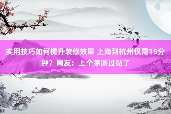 实用技巧如何提升装修效果 上海到杭州仅需15分钟？网友：上个茅厕过站了