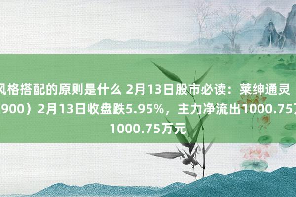 风格搭配的原则是什么 2月13日股市必读：莱绅通灵（603900）2月13日收盘跌5.95%，主力净流出1000.75万元