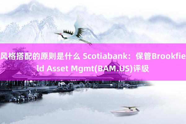 风格搭配的原则是什么 Scotiabank：保管Brookfield Asset Mgmt(BAM.US)评级