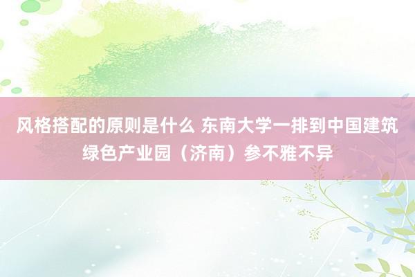 风格搭配的原则是什么 东南大学一排到中国建筑绿色产业园（济南）参不雅不异