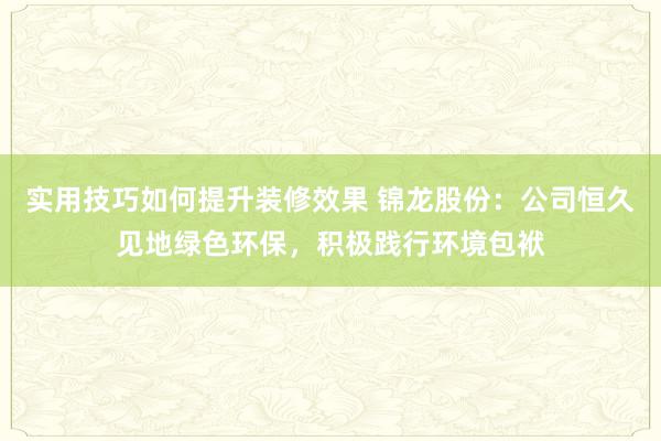 实用技巧如何提升装修效果 锦龙股份：公司恒久见地绿色环保，积极践行环境包袱