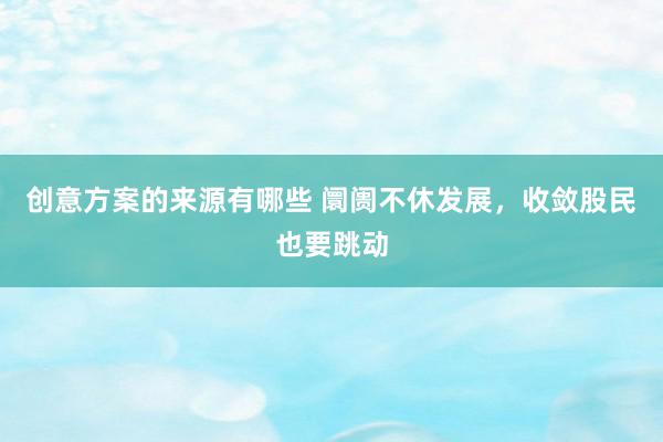 创意方案的来源有哪些 阛阓不休发展，收敛股民也要跳动