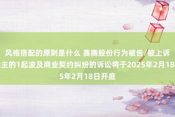 风格搭配的原则是什么 赛腾股份行为被告/被上诉东说念主的1起波及商业契约纠纷的诉讼将于2025年2月18日开庭