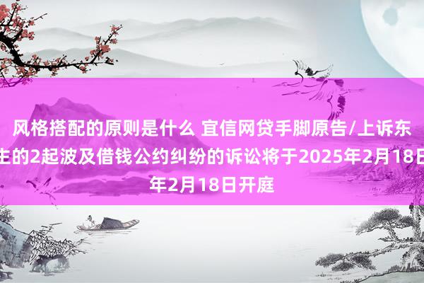 风格搭配的原则是什么 宜信网贷手脚原告/上诉东说念主的2起波及借钱公约纠纷的诉讼将于2025年2月18日开庭