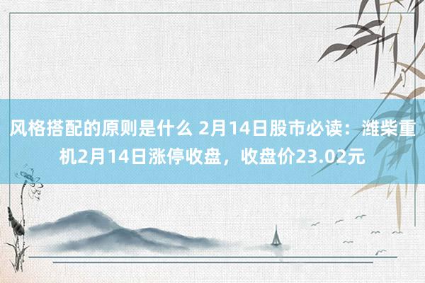 风格搭配的原则是什么 2月14日股市必读：潍柴重机2月14日涨停收盘，收盘价23.02元