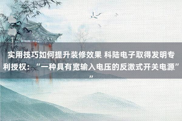 实用技巧如何提升装修效果 科陆电子取得发明专利授权：“一种具有宽输入电压的反激式开关电源”