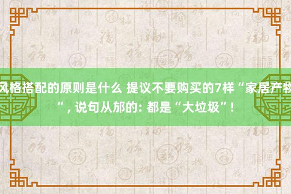 风格搭配的原则是什么 提议不要购买的7样“家居产物”, 说句从邡的: 都是“大垃圾”!