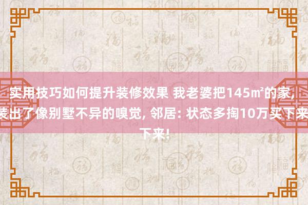 实用技巧如何提升装修效果 我老婆把145㎡的家, 装出了像别墅不异的嗅觉, 邻居: 状态多掏10万买下来!