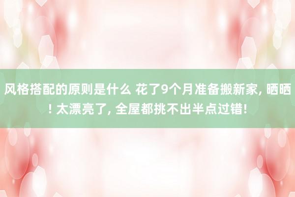 风格搭配的原则是什么 花了9个月准备搬新家, 晒晒! 太漂亮了, 全屋都挑不出半点过错!