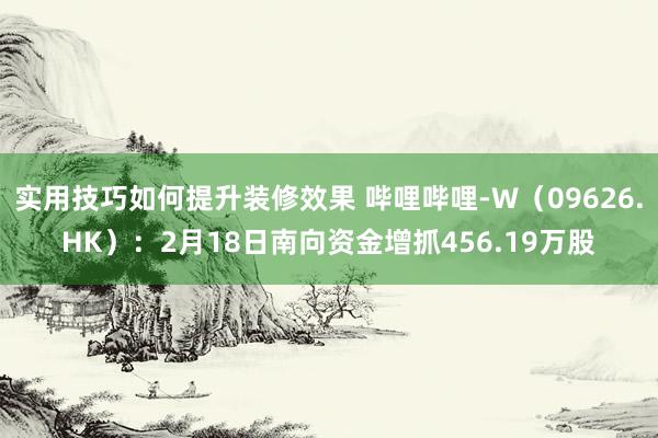 实用技巧如何提升装修效果 哔哩哔哩-W（09626.HK）：2月18日南向资金增抓456.19万股