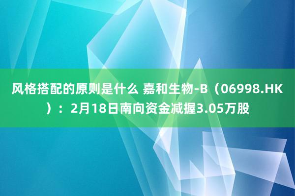 风格搭配的原则是什么 嘉和生物-B（06998.HK）：2月18日南向资金减握3.05万股