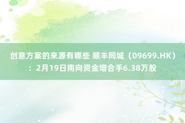 创意方案的来源有哪些 顺丰同城（09699.HK）：2月19日南向资金增合手6.38万股