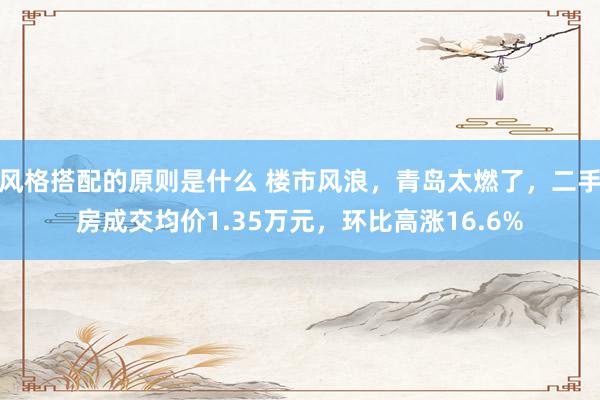 风格搭配的原则是什么 楼市风浪，青岛太燃了，二手房成交均价1.35万元，环比高涨16.6%