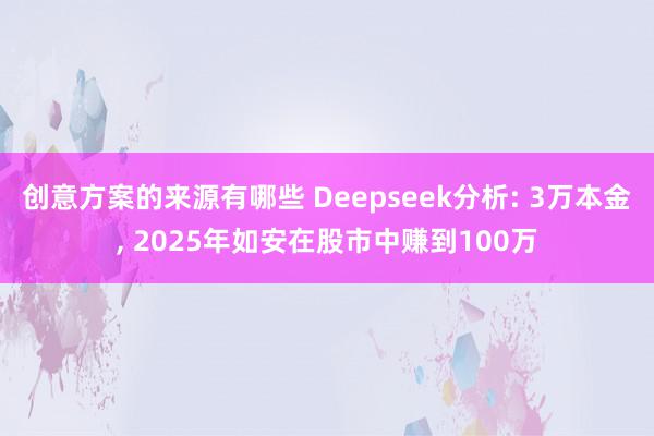 创意方案的来源有哪些 Deepseek分析: 3万本金, 2025年如安在股市中赚到100万