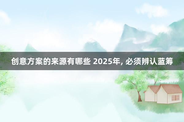 创意方案的来源有哪些 2025年, 必须辨认蓝筹