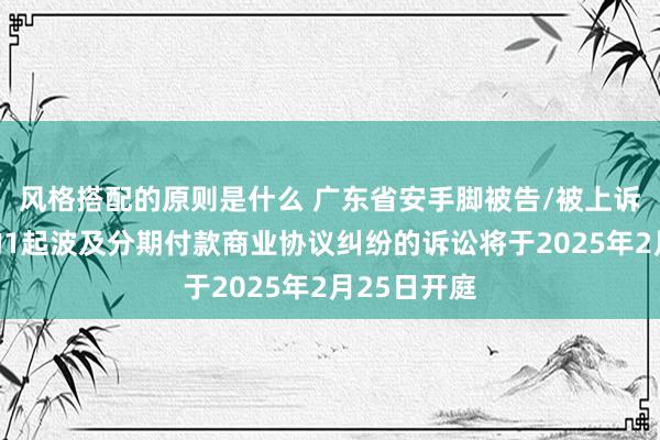 风格搭配的原则是什么 广东省安手脚被告/被上诉东说念主的1起波及分期付款商业协议纠纷的诉讼将于2025年2月25日开庭