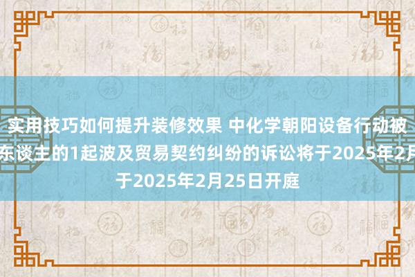 实用技巧如何提升装修效果 中化学朝阳设备行动被告/被上诉东谈主的1起波及贸易契约纠纷的诉讼将于2025年2月25日开庭