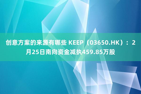 创意方案的来源有哪些 KEEP（03650.HK）：2月25日南向资金减执459.85万股