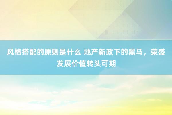 风格搭配的原则是什么 地产新政下的黑马，荣盛发展价值转头可期