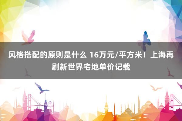 风格搭配的原则是什么 16万元/平方米！上海再刷新世界宅地单价记载