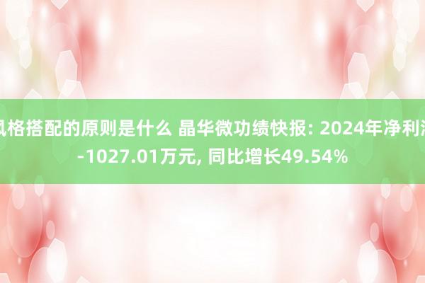 风格搭配的原则是什么 晶华微功绩快报: 2024年净利润-1027.01万元, 同比增长49.54%