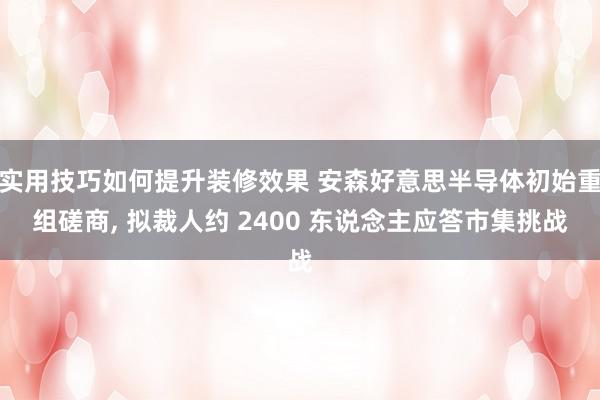 实用技巧如何提升装修效果 安森好意思半导体初始重组磋商, 拟裁人约 2400 东说念主应答市集挑战