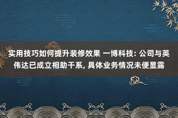 实用技巧如何提升装修效果 一博科技: 公司与英伟达已成立相助干系, 具体业务情况未便显露