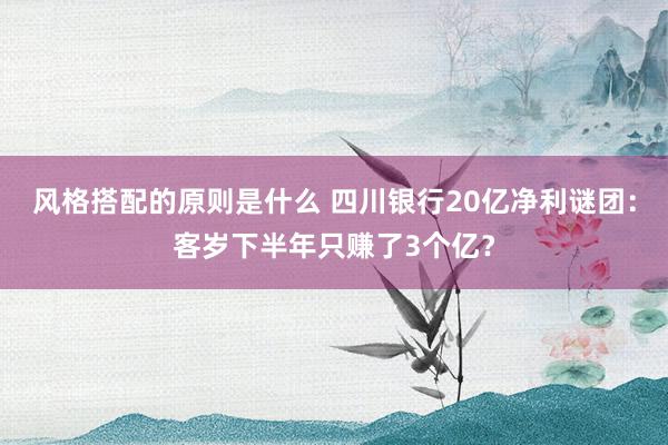 风格搭配的原则是什么 四川银行20亿净利谜团：客岁下半年只赚了3个亿？