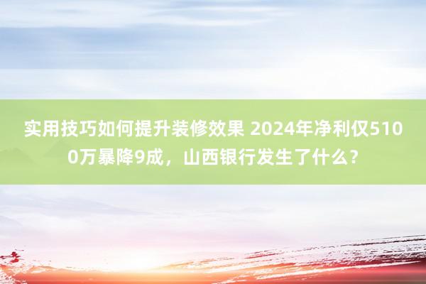 实用技巧如何提升装修效果 2024年净利仅5100万暴降9成，山西银行发生了什么？