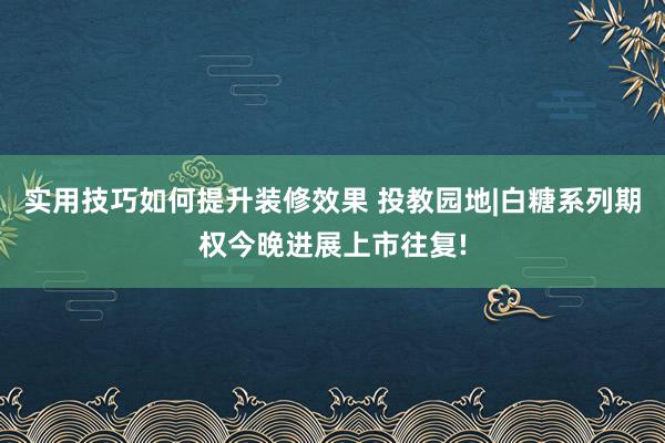 实用技巧如何提升装修效果 投教园地|白糖系列期权今晚进展上市往复!