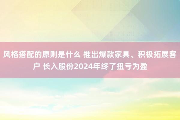 风格搭配的原则是什么 推出爆款家具、积极拓展客户 长入股份2024年终了扭亏为盈