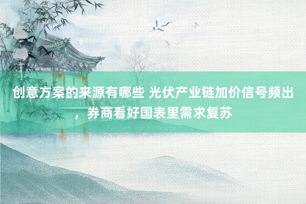 创意方案的来源有哪些 光伏产业链加价信号频出，券商看好国表里需求复苏