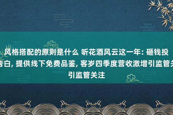 风格搭配的原则是什么 听花酒风云这一年: 砸钱投放告白, 提供线下免费品鉴, 客岁四季度营收激增引监管关注