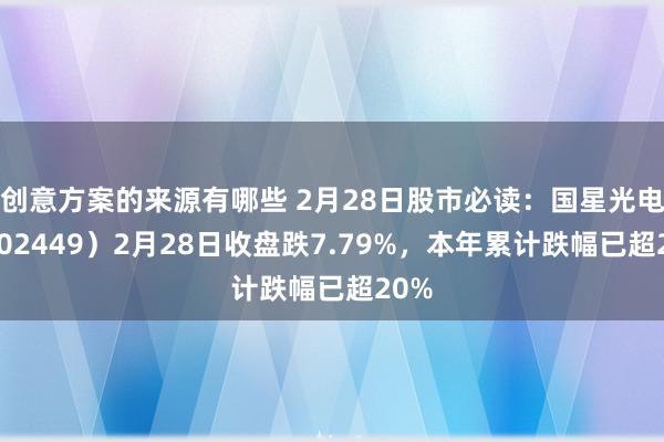 创意方案的来源有哪些 2月28日股市必读：国星光电（002449）2月28日收盘跌7.79%，本年累计跌幅已超20%