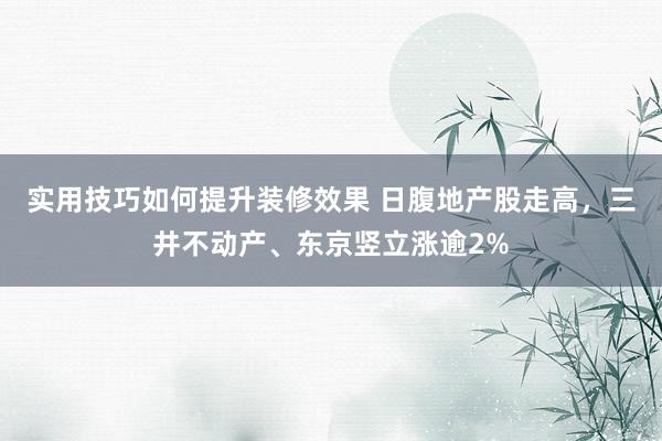 实用技巧如何提升装修效果 日腹地产股走高，三井不动产、东京竖立涨逾2%