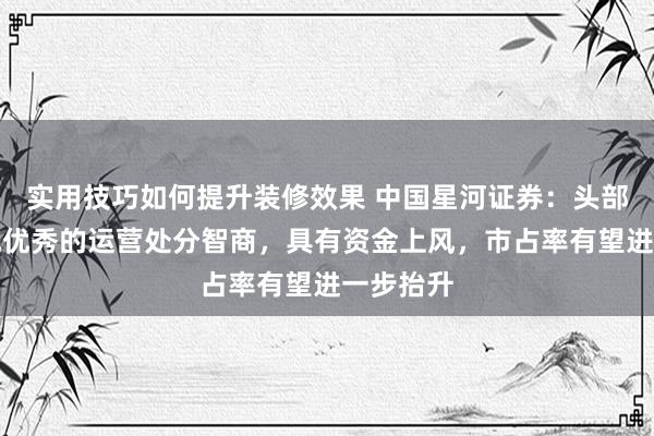 实用技巧如何提升装修效果 中国星河证券：头部房企展现优秀的运营处分智商，具有资金上风，市占率有望进一步抬升