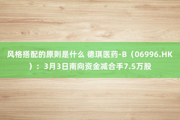 风格搭配的原则是什么 德琪医药-B（06996.HK）：3月3日南向资金减合手7.5万股