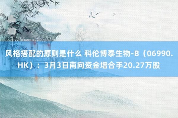 风格搭配的原则是什么 科伦博泰生物-B（06990.HK）：3月3日南向资金增合手20.27万股