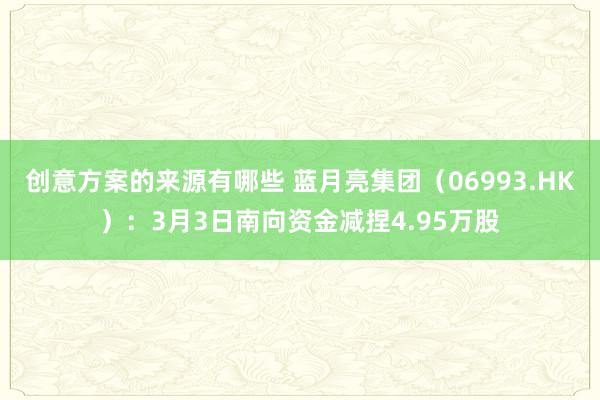 创意方案的来源有哪些 蓝月亮集团（06993.HK）：3月3日南向资金减捏4.95万股