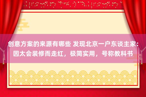 创意方案的来源有哪些 发现北京一户东谈主家：因太会装修而走红，极简实用，号称教科书